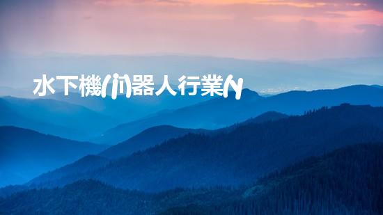 水下機(jī)器人行業(yè)：未來的深海探索者，你敢跟隨嗎？